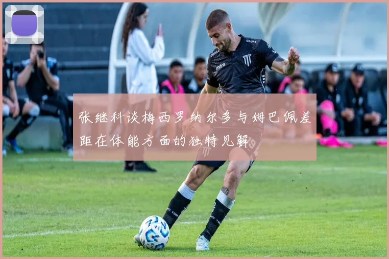 张继科谈梅西罗纳尔多与姆巴佩差距在体能方面的独特见解