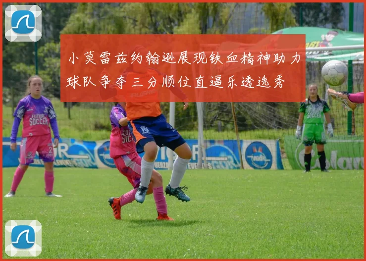 小莫雷兹约翰逊展现铁血精神助力球队争夺三分顺位直逼乐透选秀