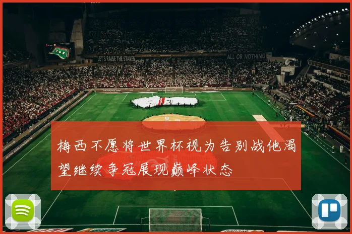 梅西不愿将世界杯视为告别战他渴望继续争冠展现巅峰状态