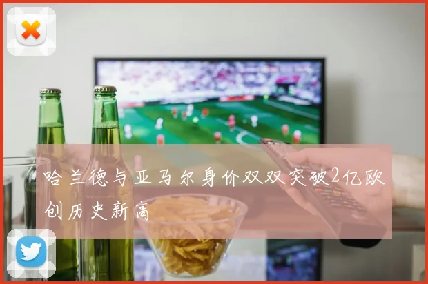 哈兰德与亚马尔身价双双突破2亿欧创历史新高