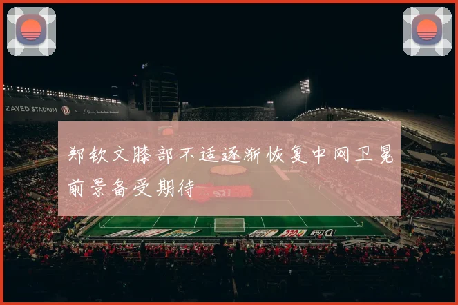 郑钦文膝部不适逐渐恢复中网卫冕前景备受期待