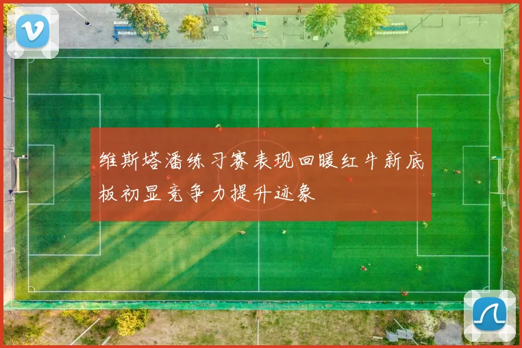 维斯塔潘练习赛表现回暖红牛新底板初显竞争力提升迹象