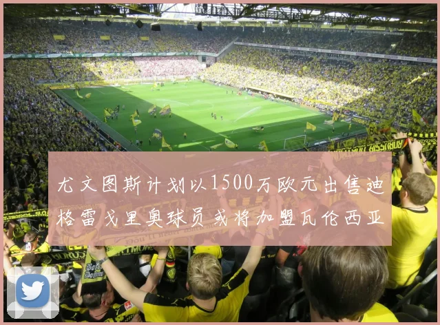 尤文图斯计划以1500万欧元出售迪格雷戈里奥球员或将加盟瓦伦西亚