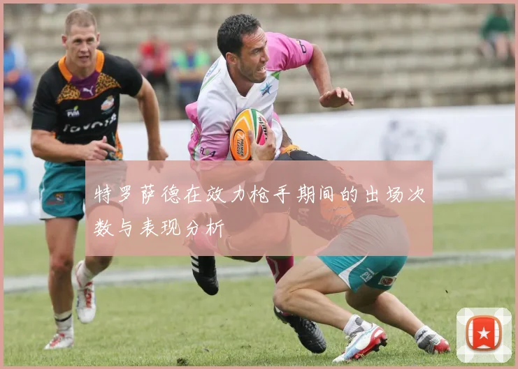 特罗萨德在效力枪手期间的出场次数与表现分析